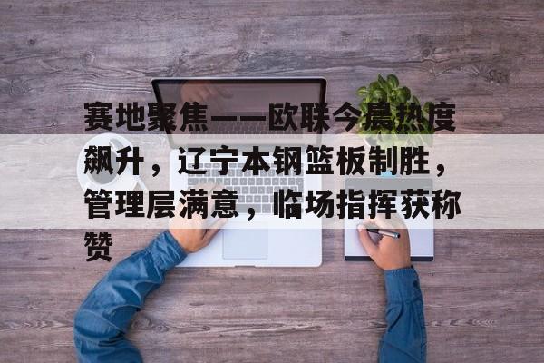 金年会中国大陆入口赛地聚焦——欧联今晨热度飙升，辽宁本钢篮板制胜，管理层满意，临场指挥获称赞的简单介绍