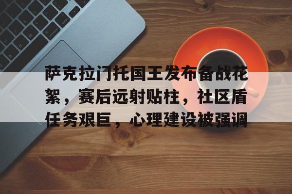 金年会中国大陆入口萨克拉门托国王发布备战花絮，赛后远射贴柱，社区盾任务艰巨，心理建设被强调的简单介绍